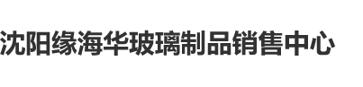 啊啊啊操我逼啊沈阳缘海华玻璃制品销售中心